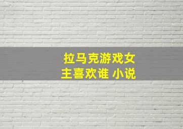 拉马克游戏女主喜欢谁 小说